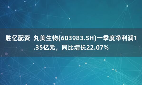 胜亿配资  丸美生物(603983.SH)一季度净利润1.35亿元，同比增长22.07%
