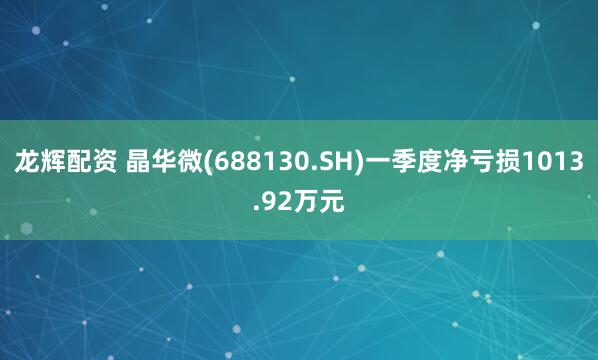 龙辉配资 晶华微(688130.SH)一季度净亏损1013.92万元