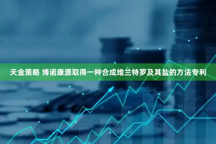 天金策略 博诺康源取得一种合成维兰特罗及其盐的方法专利
