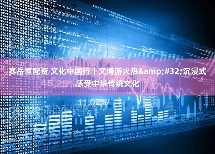 赛岳恒配资 文化中国行｜文博游火热&#32;沉浸式感受中华传统文化