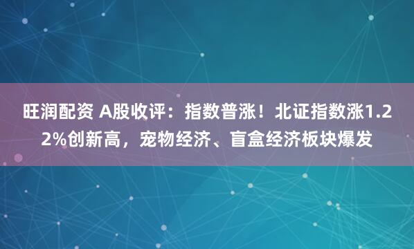 旺润配资 A股收评：指数普涨！北证指数涨1.22%创新高，宠物经济、盲盒经济板块爆发
