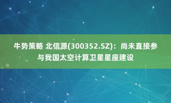 牛势策略 北信源(300352.SZ)：尚未直接参与我国太空计算卫星星座建设