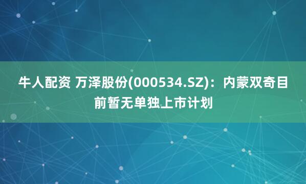 牛人配资 万泽股份(000534.SZ)：内蒙双奇目前暂无单独上市计划