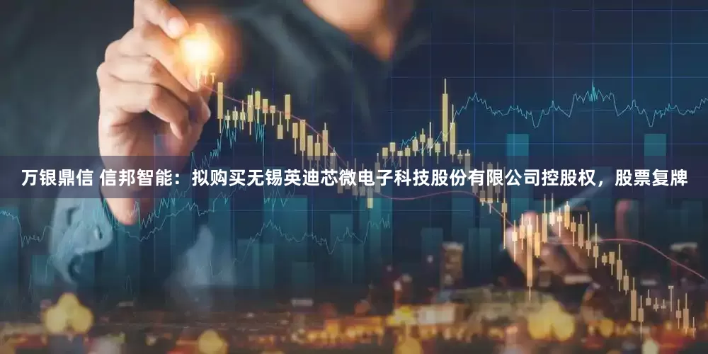 万银鼎信 信邦智能：拟购买无锡英迪芯微电子科技股份有限公司控股权，股票复牌