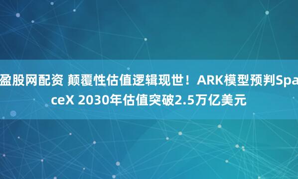 盈股网配资 颠覆性估值逻辑现世！ARK模型预判SpaceX 2030年估值突破2.5万亿美元