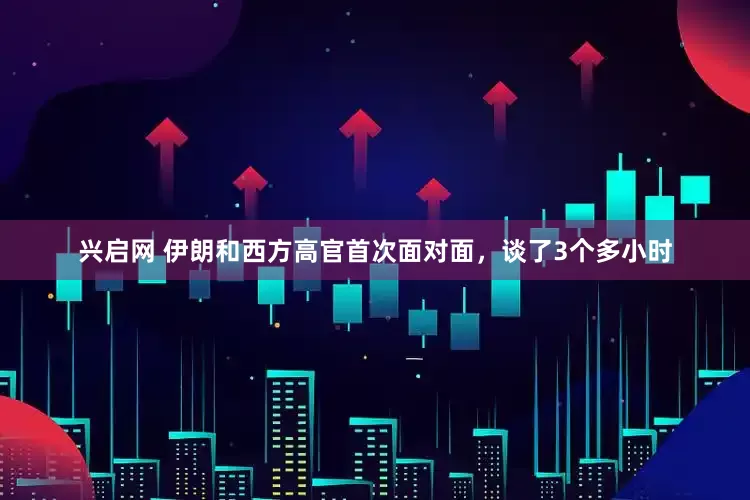 兴启网 伊朗和西方高官首次面对面，谈了3个多小时