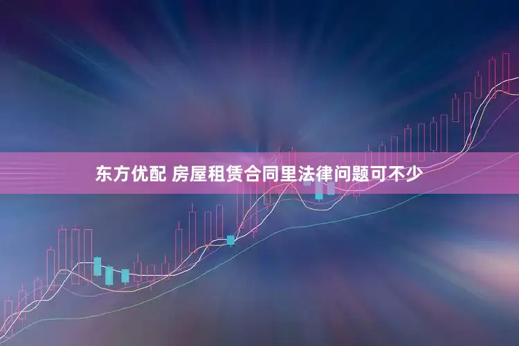 东方优配 房屋租赁合同里法律问题可不少
