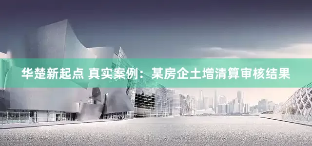 华楚新起点 真实案例：某房企土增清算审核结果