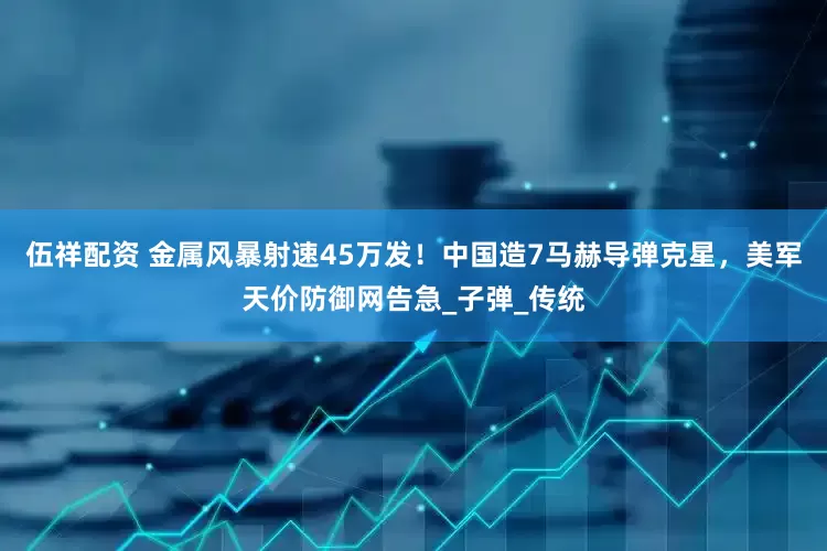 伍祥配资 金属风暴射速45万发！中国造7马赫导弹克星，美军天价防御网告急_子弹_传统