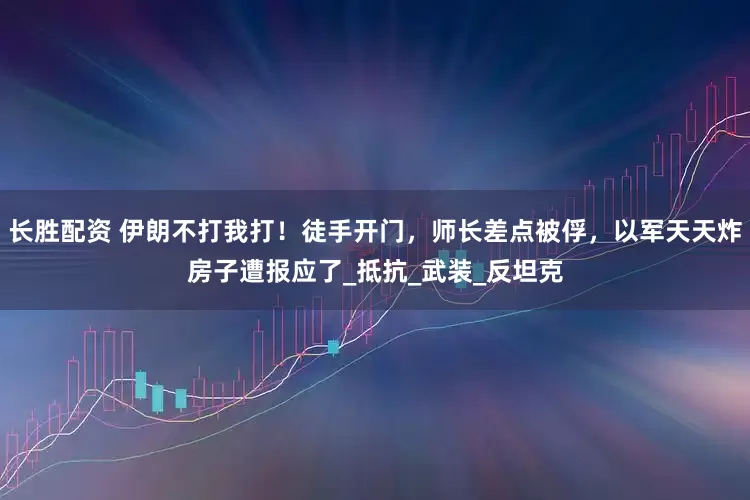 长胜配资 伊朗不打我打！徒手开门，师长差点被俘，以军天天炸房子遭报应了_抵抗_武装_反坦克