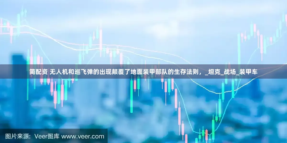简配资 无人机和巡飞弹的出现颠覆了地面装甲部队的生存法则，_坦克_战场_装甲车