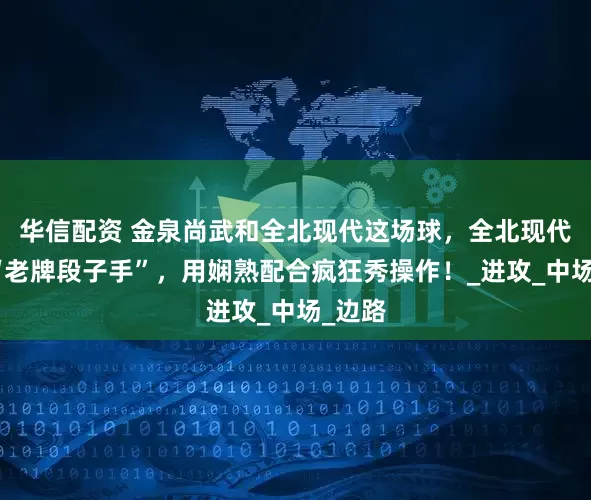 华信配资 金泉尚武和全北现代这场球，全北现代则像“老牌段子手”，用娴熟配合疯狂秀操作！_进攻_中场_边路