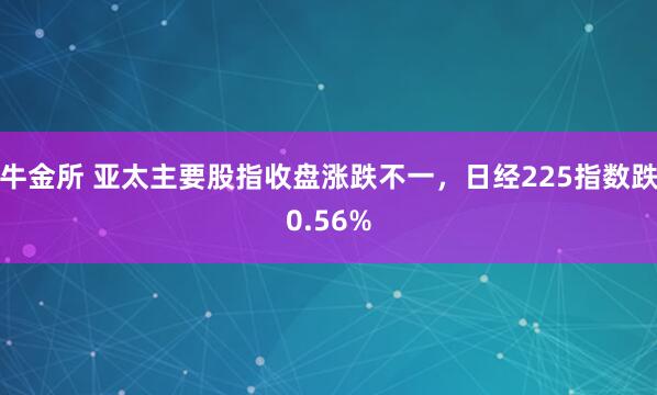 牛金所 亚太主要股指收盘涨跌不一，日经225指数跌0.56%