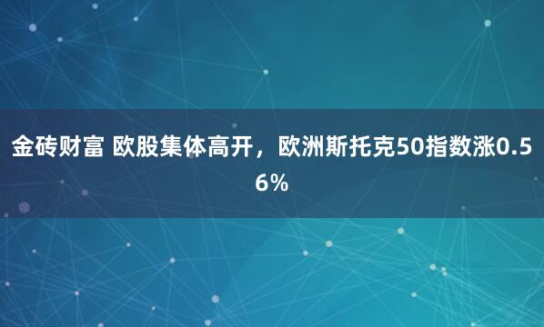 金砖财富 欧股集体高开，欧洲斯托克50指数涨0.56%