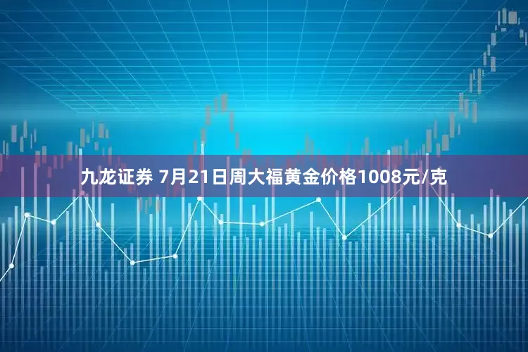 九龙证券 7月21日周大福黄金价格1008元/克