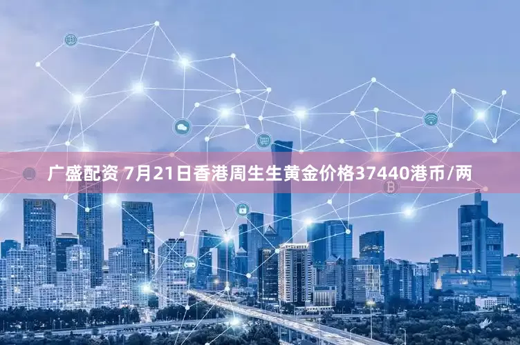 广盛配资 7月21日香港周生生黄金价格37440港币/两