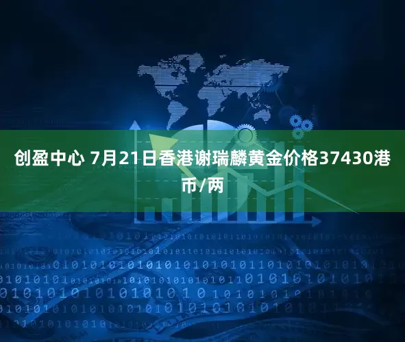 创盈中心 7月21日香港谢瑞麟黄金价格37430港币/两