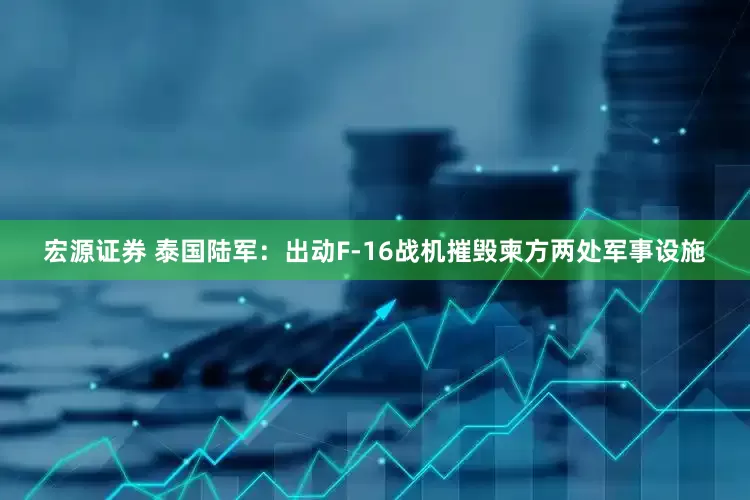 宏源证券 泰国陆军：出动F-16战机摧毁柬方两处军事设施