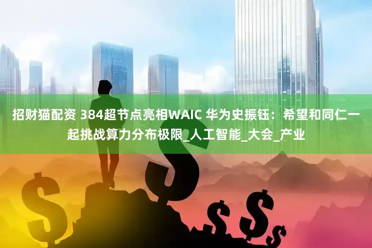 招财猫配资 384超节点亮相WAIC 华为史振钰：希望和同仁一起挑战算力分布极限_人工智能_大会_产业