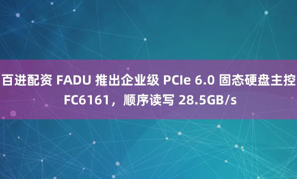 百进配资 FADU 推出企业级 PCIe 6.0 固态硬盘主控 FC6161，顺序读写 28.5GB/s