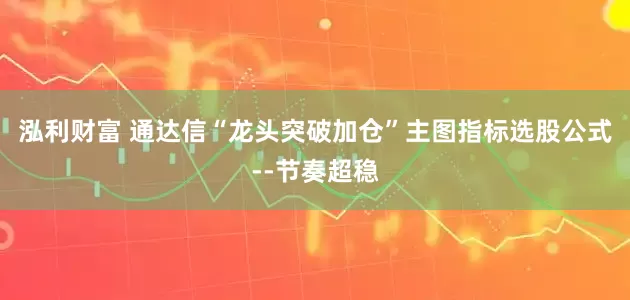 泓利财富 通达信“龙头突破加仓”主图指标选股公式--节奏超稳
