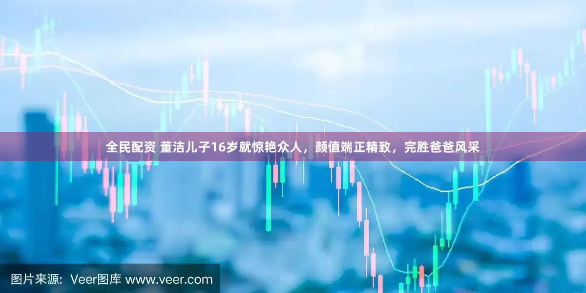 全民配资 董洁儿子16岁就惊艳众人，颜值端正精致，完胜爸爸风采