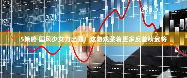 5策略 国风少女力出圈！这游戏藏着更多反差萌武将