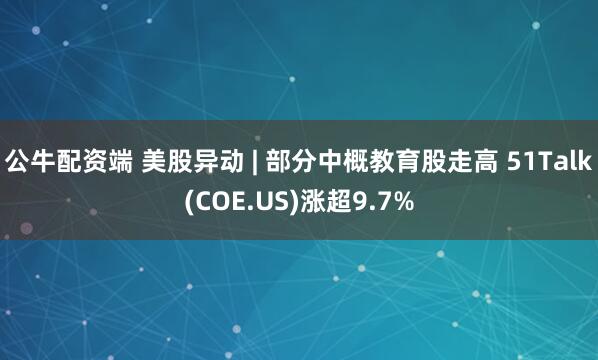 公牛配资端 美股异动 | 部分中概教育股走高 51Talk(COE.US)涨超9.7%