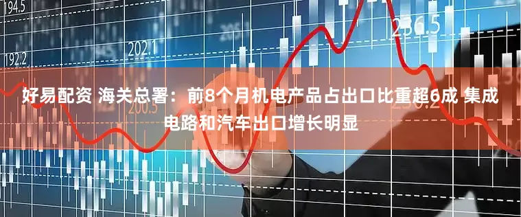 好易配资 海关总署：前8个月机电产品占出口比重超6成 集成电路和汽车出口增长明显