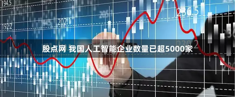 股点网 我国人工智能企业数量已超5000家