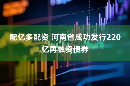 配亿多配资 河南省成功发行220亿再融资债券