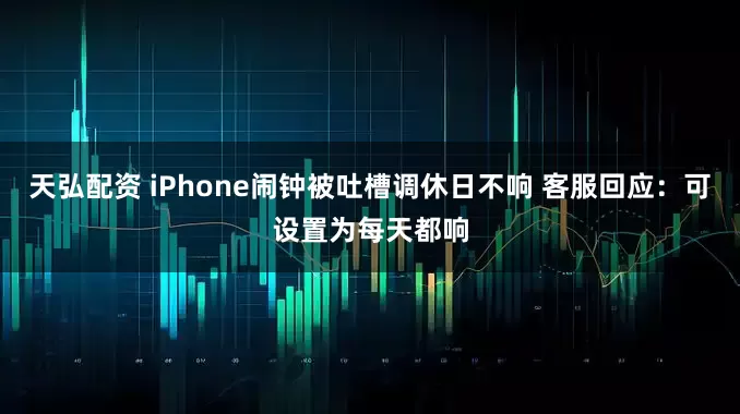 天弘配资 iPhone闹钟被吐槽调休日不响 客服回应：可设置为每天都响