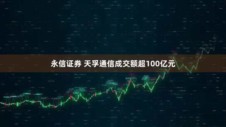 永信证券 天孚通信成交额超100亿元