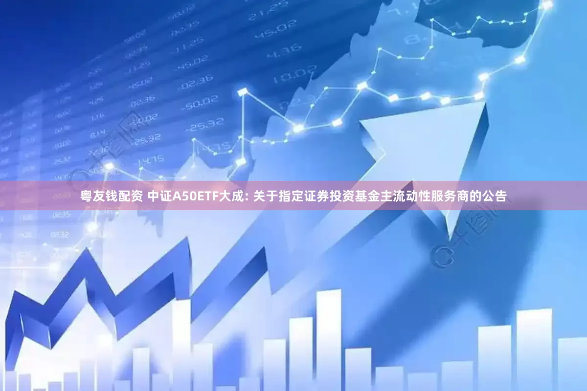 粤友钱配资 中证A50ETF大成: 关于指定证券投资基金主流动性服务商的公告