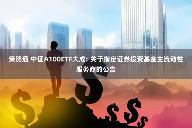 策略通 中证A100ETF大成: 关于指定证券投资基金主流动性服务商的公告