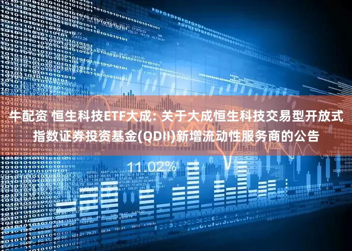牛配资 恒生科技ETF大成: 关于大成恒生科技交易型开放式指数证券投资基金(QDII)新增流动性服务商的公告