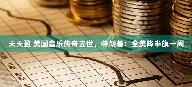 天天盈 美国音乐传奇去世，特朗普：全美降半旗一周