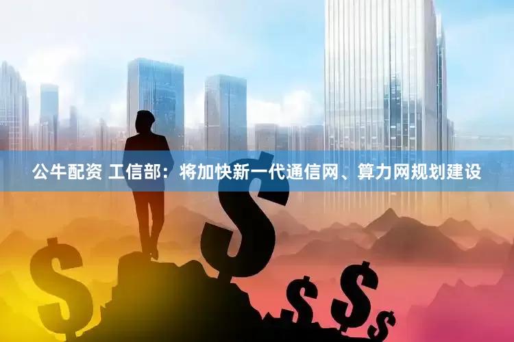 公牛配资 工信部：将加快新一代通信网、算力网规划建设